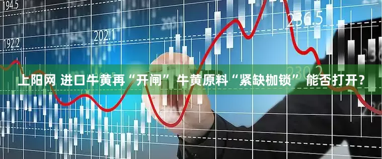 上阳网 进口牛黄再“开闸” 牛黄原料“紧缺枷锁” 能否打开？