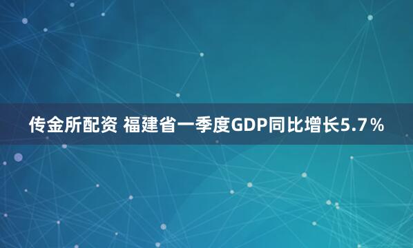 传金所配资 福建省一季度GDP同比增长5.7％