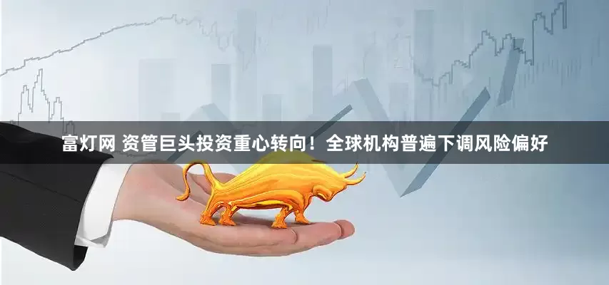 富灯网 资管巨头投资重心转向！全球机构普遍下调风险偏好