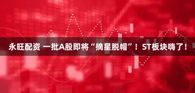 永旺配资 一批A股即将“摘星脱帽”！ST板块嗨了！