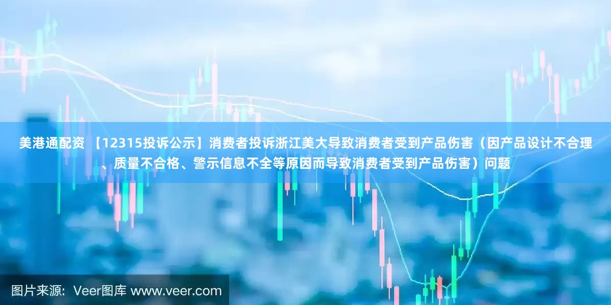 美港通配资 【12315投诉公示】消费者投诉浙江美大导致消费者受到产品伤害（因产品设计不合理、质量不合格、警示信息不全等原因而导致消费者受到产品伤害）问题