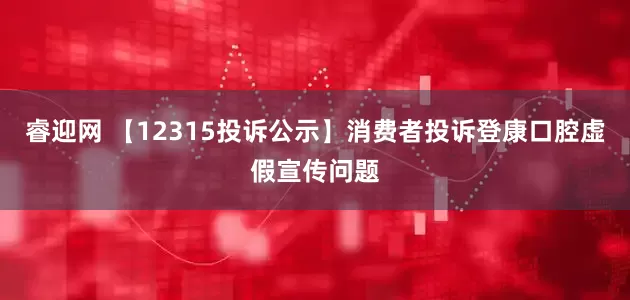 睿迎网 【12315投诉公示】消费者投诉登康口腔虚假宣传问题