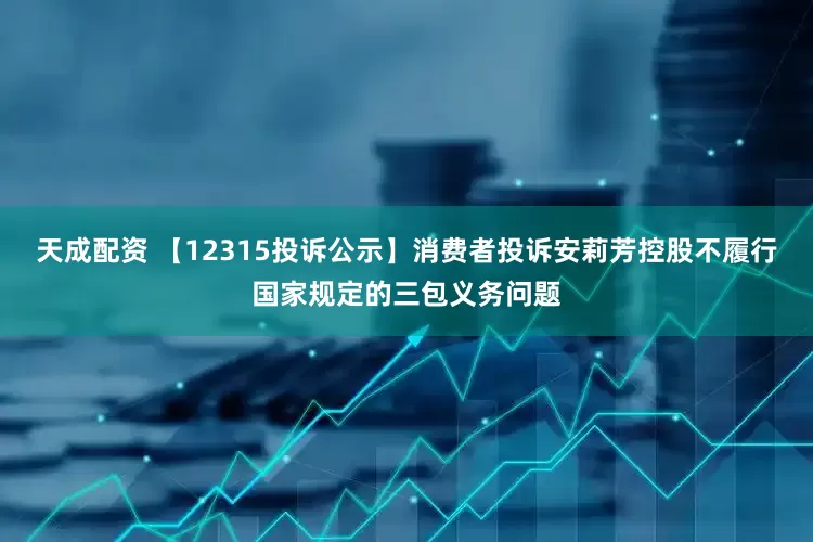 天成配资 【12315投诉公示】消费者投诉安莉芳控股不履行国家规定的三包义务问题