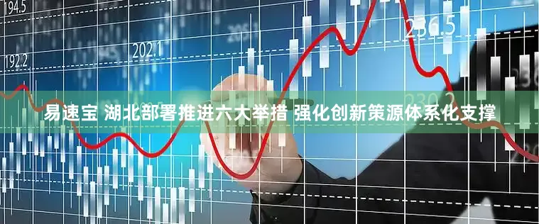 易速宝 湖北部署推进六大举措 强化创新策源体系化支撑