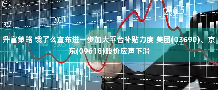 升富策略 饿了么宣布进一步加大平台补贴力度 美团(03690)、京东(09618)股价应声下滑
