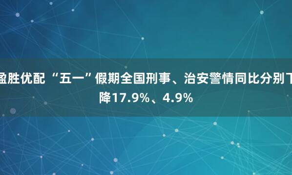 盈胜优配 “五一”假期全国刑事、治安警情同比分别下降17.9%、4.9%