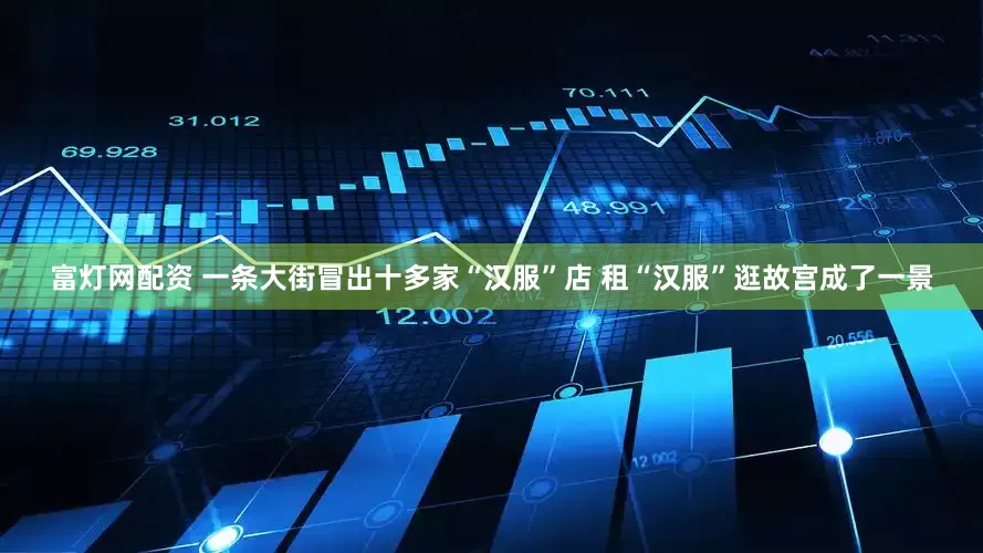 富灯网配资 一条大街冒出十多家“汉服”店 租“汉服”逛故宫成了一景