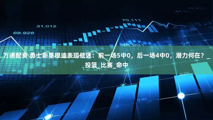 万通配资 勇士新星穆迪表现低迷：前一场5中0，后一场4中0，潜力何在？_投篮_比赛_命中