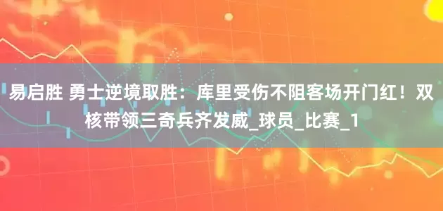 易启胜 勇士逆境取胜：库里受伤不阻客场开门红！双核带领三奇兵齐发威_球员_比赛_1