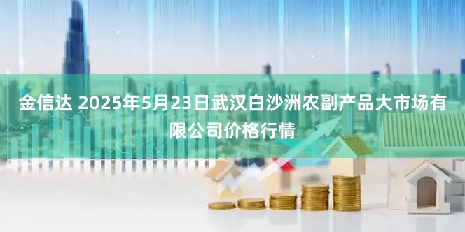 金信达 2025年5月23日武汉白沙洲农副产品大市场有限公司价格行情