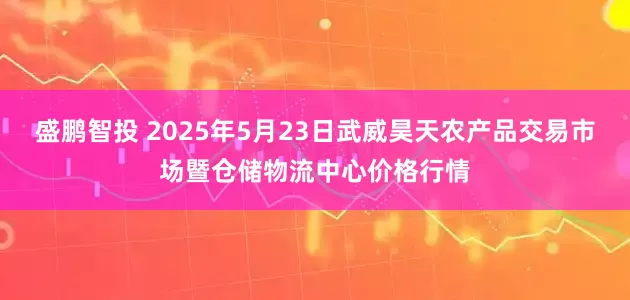 盛鹏智投 2025年5月23日武威昊天农产品交易市场暨仓储物流中心价格行情
