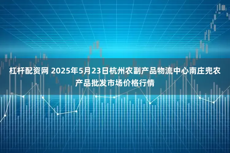 杠杆配资网 2025年5月23日杭州农副产品物流中心南庄兜农产品批发市场价格行情