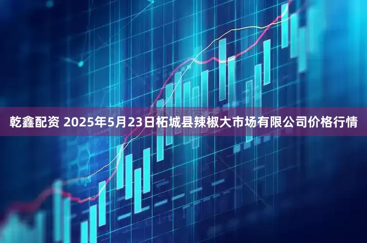 乾鑫配资 2025年5月23日柘城县辣椒大市场有限公司价格行情