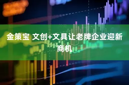 金策宝 文创+文具让老牌企业迎新商机