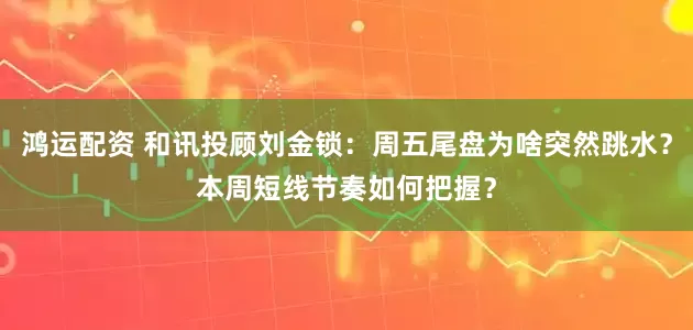 鸿运配资 和讯投顾刘金锁：周五尾盘为啥突然跳水？本周短线节奏如何把握？