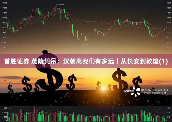 首胜证券 茂陵凭吊：汉朝离我们有多远丨从长安到敦煌(1)