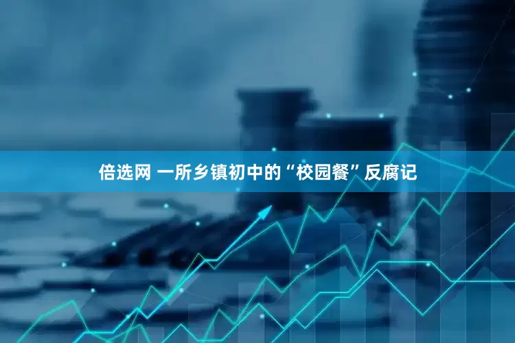 倍选网 一所乡镇初中的“校园餐”反腐记