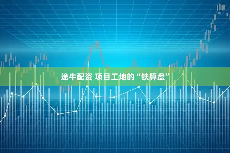 途牛配资 项目工地的“铁算盘”