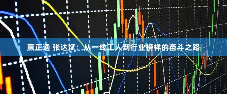 赢正通 张达斌：从一线工人到行业榜样的奋斗之路
