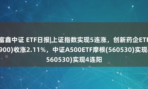 富鑫中证 ETF日报|上证指数实现5连涨，创新药企ETF(560900)收涨2.11%，中证A500ETF摩根(560530)实现4连阳