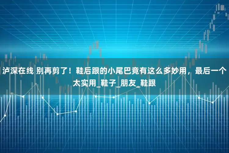 泸深在线 别再剪了！鞋后跟的小尾巴竟有这么多妙用，最后一个太实用_鞋子_朋友_鞋跟