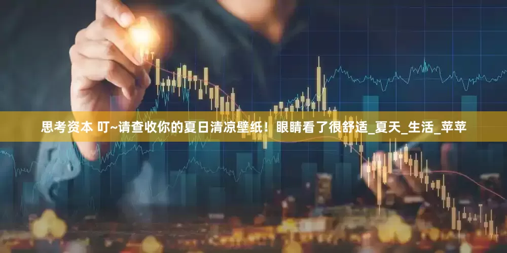 思考资本 叮~请查收你的夏日清凉壁纸！眼睛看了很舒适_夏天_生活_苹苹