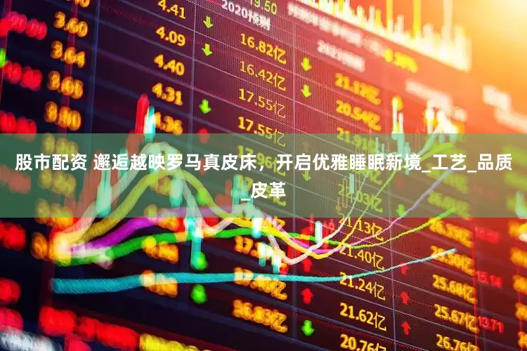 股市配资 邂逅越映罗马真皮床，开启优雅睡眠新境_工艺_品质_皮革