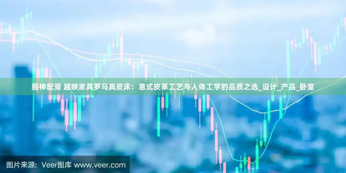 股神配资 越映家具罗马真皮床：意式皮革工艺与人体工学的品质之选_设计_产品_卧室
