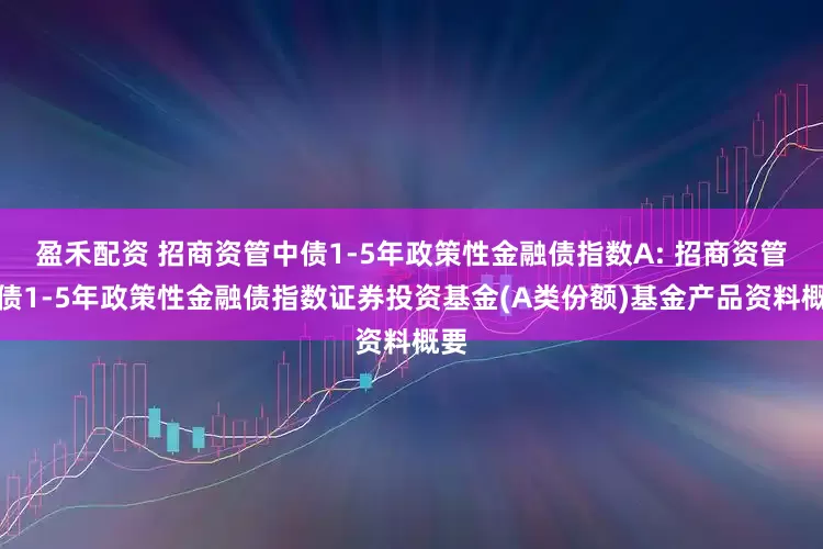 盈禾配资 招商资管中债1-5年政策性金融债指数A: 招商资管中债1-5年政策性金融债指数证券投资基金(A类份额)基金产品资料概要