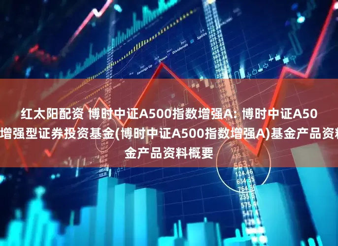 红太阳配资 博时中证A500指数增强A: 博时中证A500指数增强型证券投资基金(博时中证A500指数增强A)基金产品资料概要