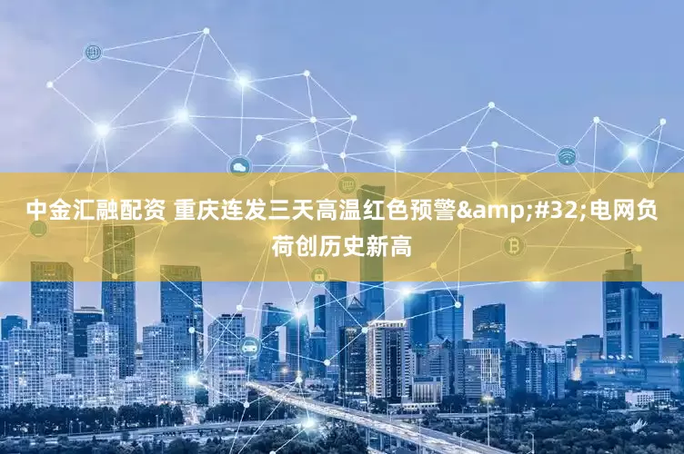中金汇融配资 重庆连发三天高温红色预警&#32;电网负荷创历史新高
