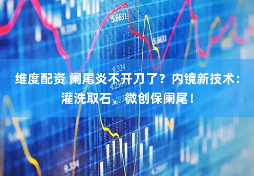 维度配资 阑尾炎不开刀了？内镜新技术：灌洗取石，微创保阑尾！
