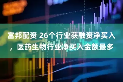 富邦配资 26个行业获融资净买入，医药生物行业净买入金额最多
