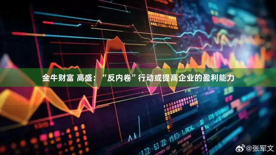 金牛财富 高盛：“反内卷”行动或提高企业的盈利能力