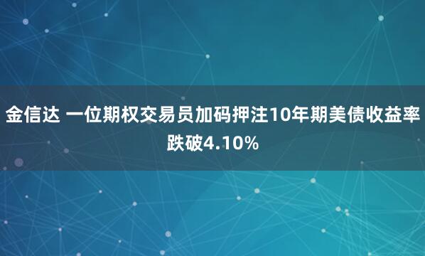 金信达 一位期权交易员加码押注10年期美债收益率跌破4.10%