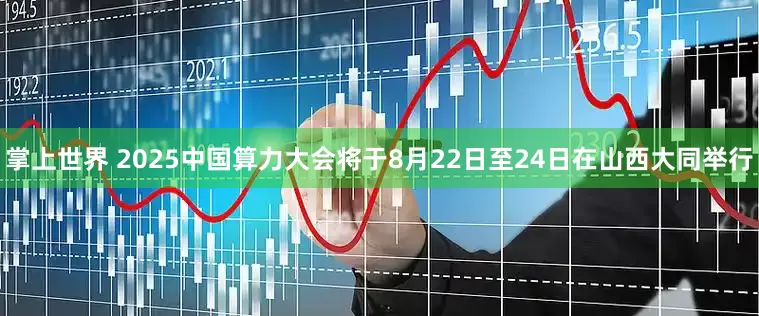 掌上世界 2025中国算力大会将于8月22日至24日在山西大同举行
