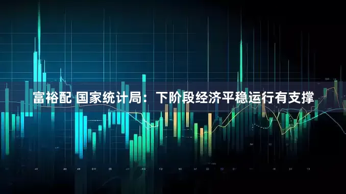 富裕配 国家统计局：下阶段经济平稳运行有支撑