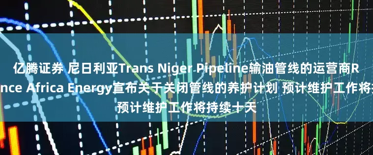 亿腾证券 尼日利亚Trans Niger Pipeline输油管线的运营商Renaissance Africa Energy宣布关于关闭管线的养护计划 预计维护工作将持续十天