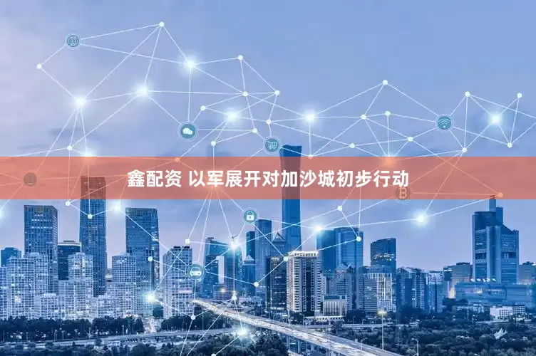 鑫配资 以军展开对加沙城初步行动
