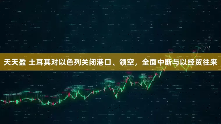 天天盈 土耳其对以色列关闭港口、领空，全面中断与以经贸往来