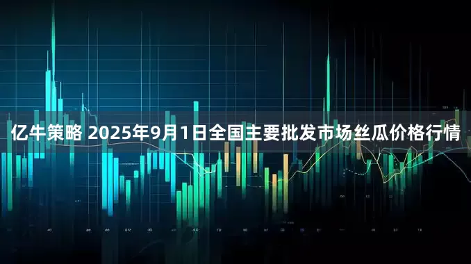 亿牛策略 2025年9月1日全国主要批发市场丝瓜价格行情