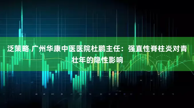 泛策略 广州华康中医医院杜鹏主任：强直性脊柱炎对青壮年的隐性影响
