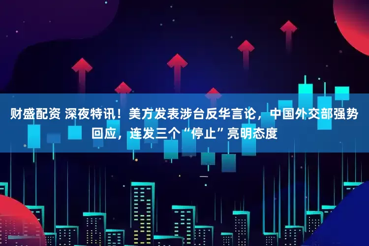 财盛配资 深夜特讯！美方发表涉台反华言论，中国外交部强势回应，连发三个“停止”亮明态度