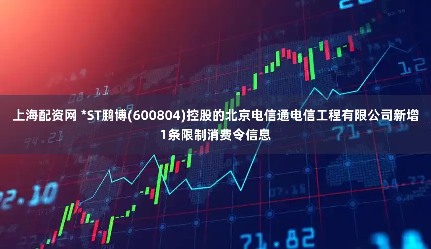 上海配资网 *ST鹏博(600804)控股的北京电信通电信工程有限公司新增1条限制消费令信息
