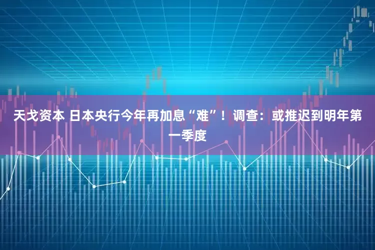 天戈资本 日本央行今年再加息“难”！调查：或推迟到明年第一季度