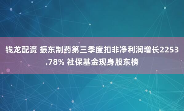 钱龙配资 振东制药第三季度扣非净利润增长2253.78% 社保基金现身股东榜