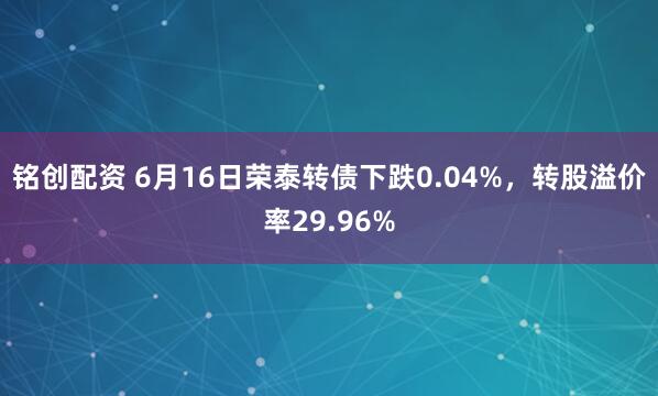 铭创配资 6月16日荣泰转债下跌0.04%，转股溢价率29.96%