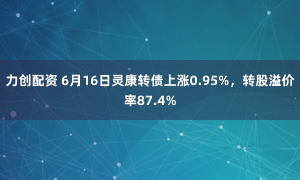 力创配资 6月16日灵康转债上涨0.95%，转股溢价率87.4%