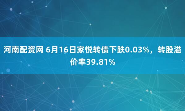 河南配资网 6月16日家悦转债下跌0.03%，转股溢价率39.81%