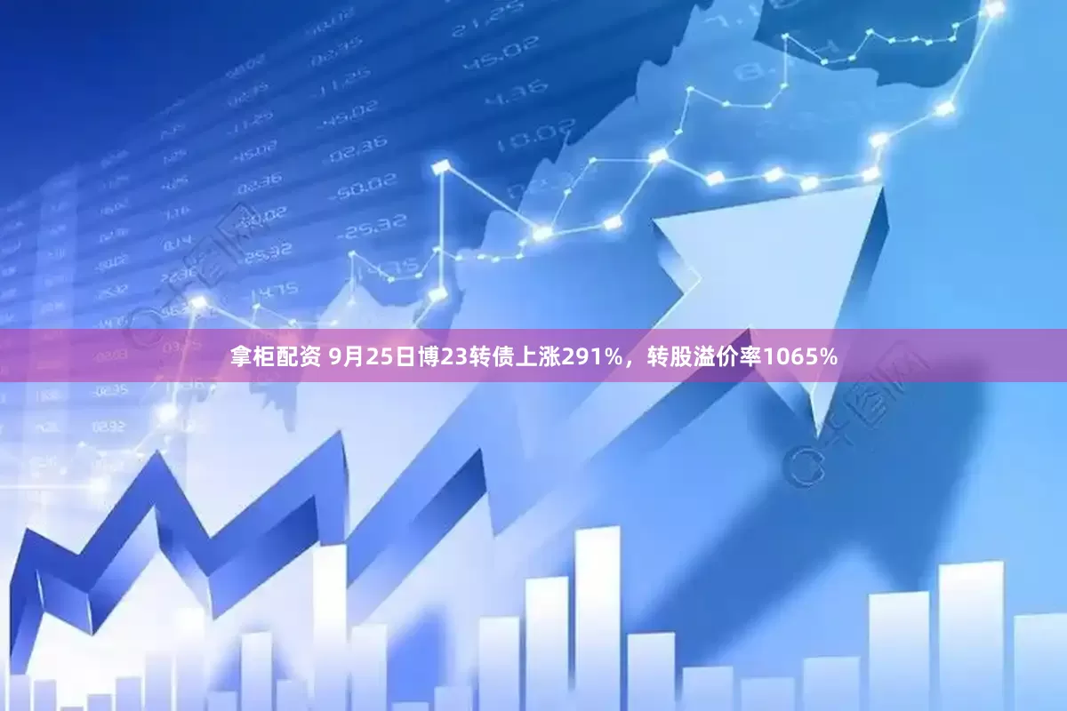 拿柜配资 9月25日博23转债上涨291%，转股溢价率1065%